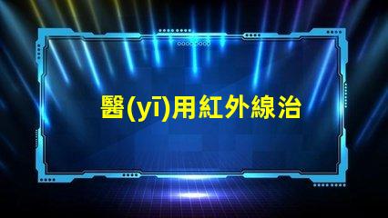 醫(yī)用紅外線治療儀探秘紅外線的治療潛力