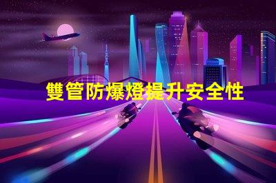 雙管防爆燈提升安全性的高效照明解決方案