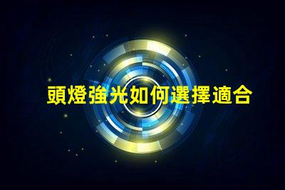 頭燈強光如何選擇適合戶外探險的強光頭燈