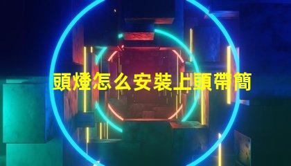頭燈怎么安裝上頭帶簡(jiǎn)單易懂的頭燈安裝指南