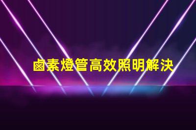 鹵素燈管高效照明解決方案的最佳選擇