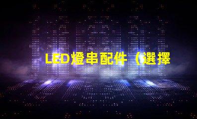 LED燈串配件（選擇正確的LED燈串配件）