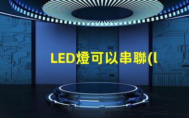 LED燈可以串聯(lián)嗎（LED燈串聯(lián)使用方法）