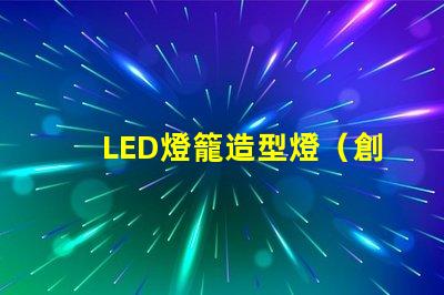 LED燈籠造型燈（創(chuàng)意設(shè)計(jì)照亮你的夜晚）