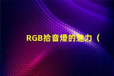 RGB拾音燈的魅力（了解RGB拾音燈的特點(diǎn)）