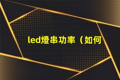 led燈串功率（如何選擇合適的led燈串功率）