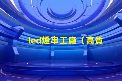 led燈串工廠（高質(zhì)量led燈串生產(chǎn)廠家）