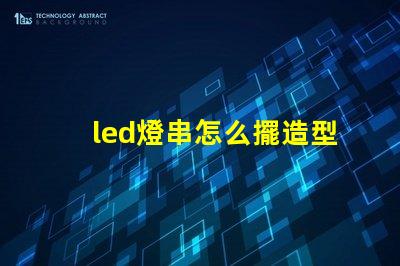 led燈串怎么擺造型（創(chuàng)意燈串裝飾擺放技巧）
