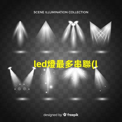 led燈最多串聯(lián)幾個(gè)（led燈串聯(lián)數(shù)量限制）