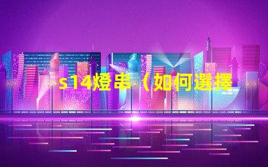 s14燈串（如何選擇高品質(zhì)的s14燈串）