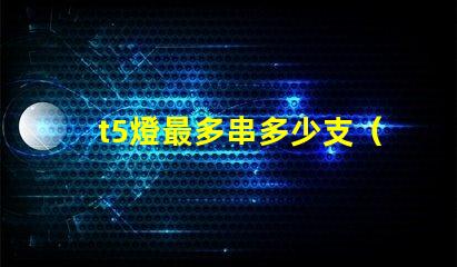 t5燈最多串多少支（t5燈串聯(lián)數(shù)量上限）