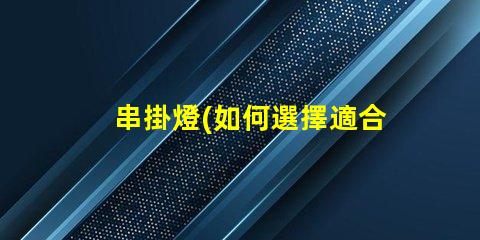 串掛燈(如何選擇適合自己的串掛燈)