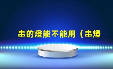 串的燈能不能用（串燈的使用方法和注意事項(xiàng)）