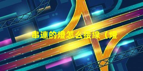 串連的燈怎么接線（燈串的正確接線方法）