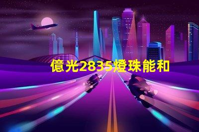 億光2835燈珠能和科銳,飛利浦的相比嗎