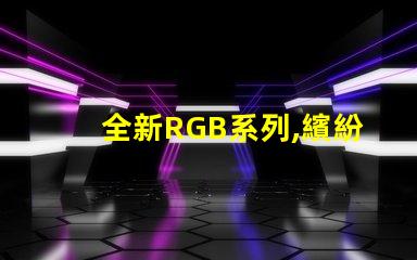 全新RGB系列,繽紛幻彩燈珠,點(diǎn)亮您的色彩世界