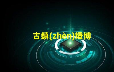 古鎮(zhèn)燈博會（璀璨奪目的古鎮(zhèn)燈飾盛會）