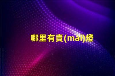 哪里有賣(mài)燈串的（尋找燈串的好去處）