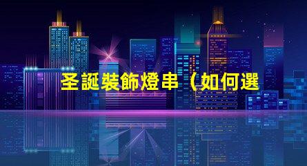 圣誕裝飾燈串（如何選擇合適的圣誕裝飾燈串）