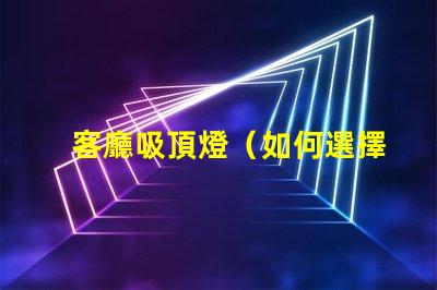 客廳吸頂燈（如何選擇合適的客廳吸頂燈）