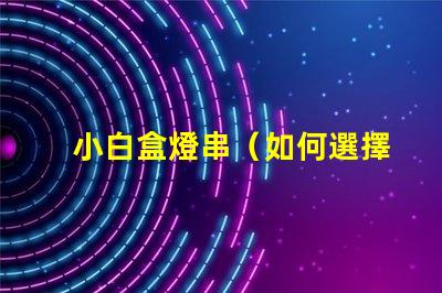 小白盒燈串（如何選擇適合小白的盒燈串）
