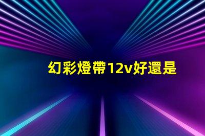 幻彩燈帶12v好還是24v好