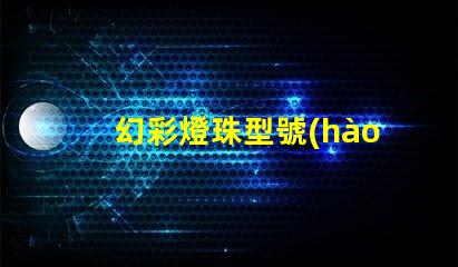 幻彩燈珠型號(hào)大全,讓你的燈光創(chuàng)意無(wú)限擴(kuò)展