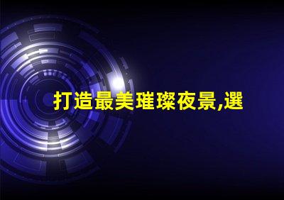 打造最美璀璨夜景,選擇最好的幻彩燈珠