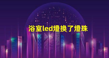 浴室led燈換了燈珠為什么老壞