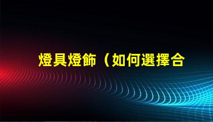 燈具燈飾（如何選擇合適的燈具燈飾）