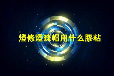 燈條燈珠帽用什么膠粘