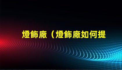 燈飾廠（燈飾廠如何提高產(chǎn)品質(zhì)量）