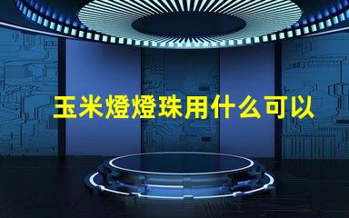 玉米燈燈珠用什么可以代替