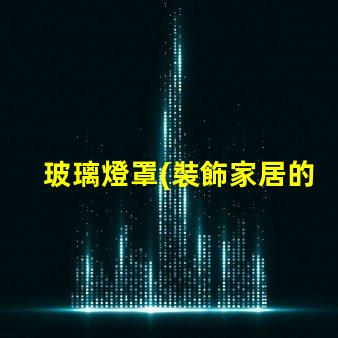 玻璃燈罩(裝飾家居的理想選擇)