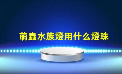 萌蟲水族燈用什么燈珠