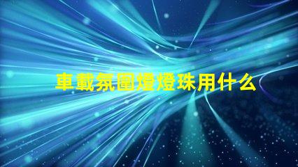 車載氛圍燈燈珠用什么好