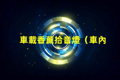 車載香薰拾音燈（車內(nèi)熏香音樂(lè)燈具的選擇）