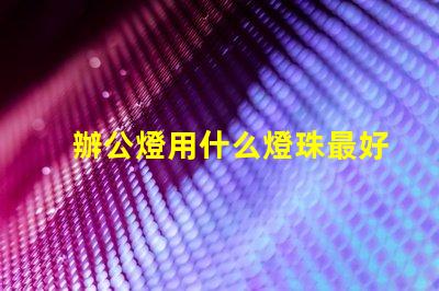 辦公燈用什么燈珠最好最亮