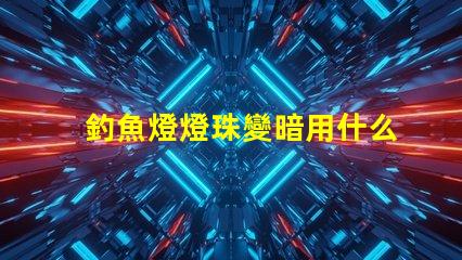釣魚燈燈珠變暗用什么方法增亮
