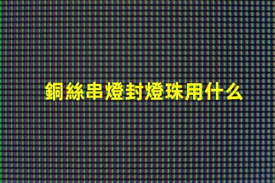 銅絲串燈封燈珠用什么膠